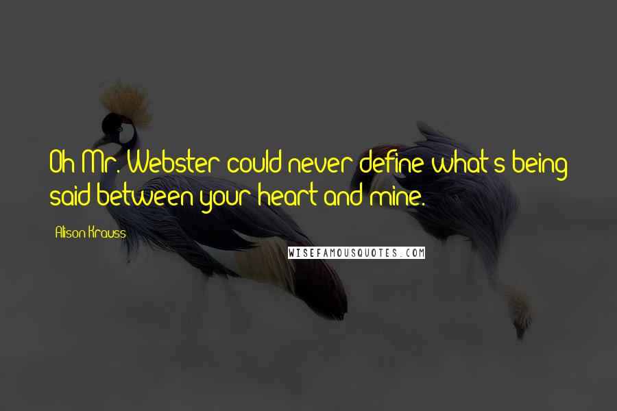 Alison Krauss Quotes: Oh Mr. Webster could never define what's being said between your heart and mine.