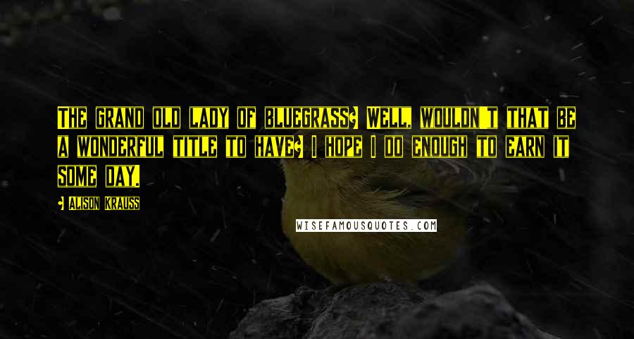 Alison Krauss Quotes: The grand old lady of bluegrass? Well, wouldn't that be a wonderful title to have? I hope I do enough to earn it some day.