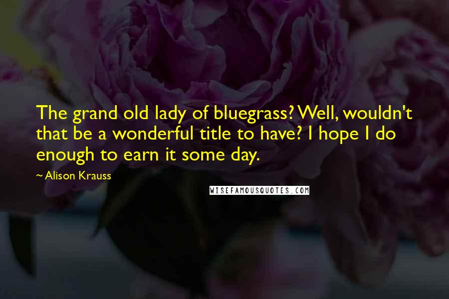 Alison Krauss Quotes: The grand old lady of bluegrass? Well, wouldn't that be a wonderful title to have? I hope I do enough to earn it some day.