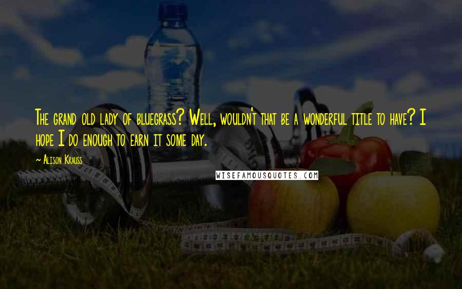 Alison Krauss Quotes: The grand old lady of bluegrass? Well, wouldn't that be a wonderful title to have? I hope I do enough to earn it some day.