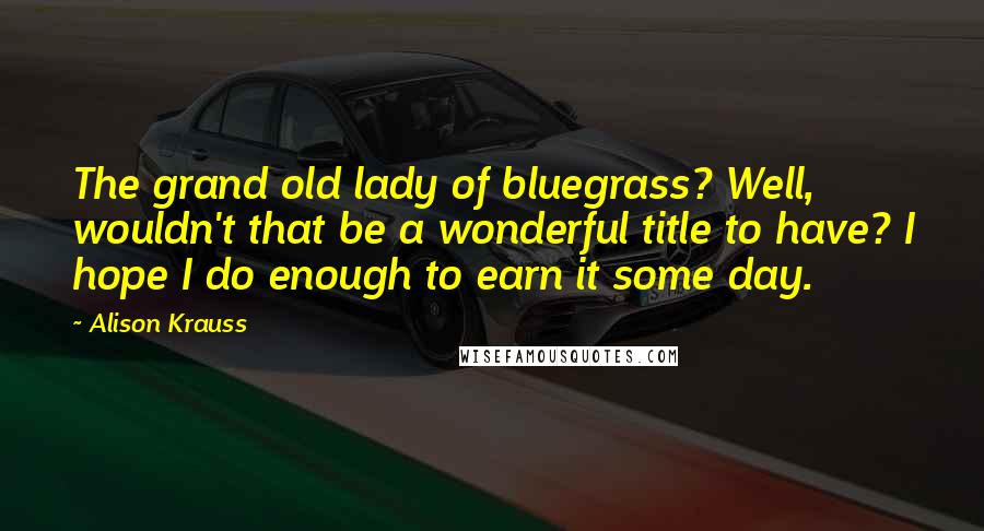 Alison Krauss Quotes: The grand old lady of bluegrass? Well, wouldn't that be a wonderful title to have? I hope I do enough to earn it some day.