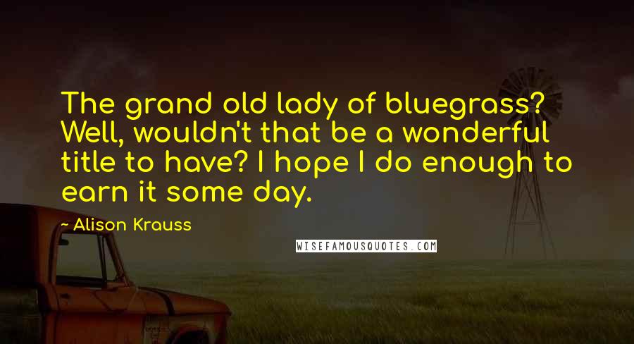Alison Krauss Quotes: The grand old lady of bluegrass? Well, wouldn't that be a wonderful title to have? I hope I do enough to earn it some day.