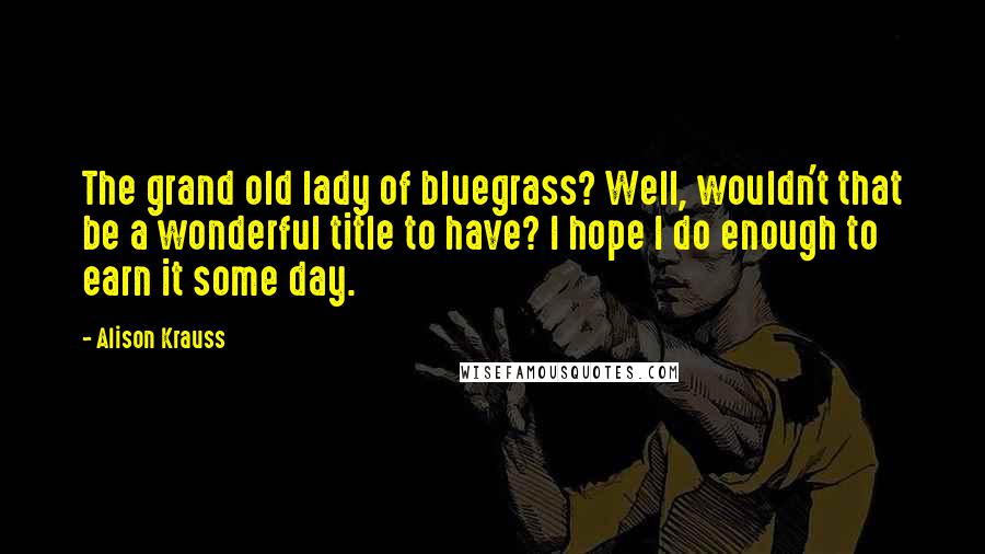 Alison Krauss Quotes: The grand old lady of bluegrass? Well, wouldn't that be a wonderful title to have? I hope I do enough to earn it some day.