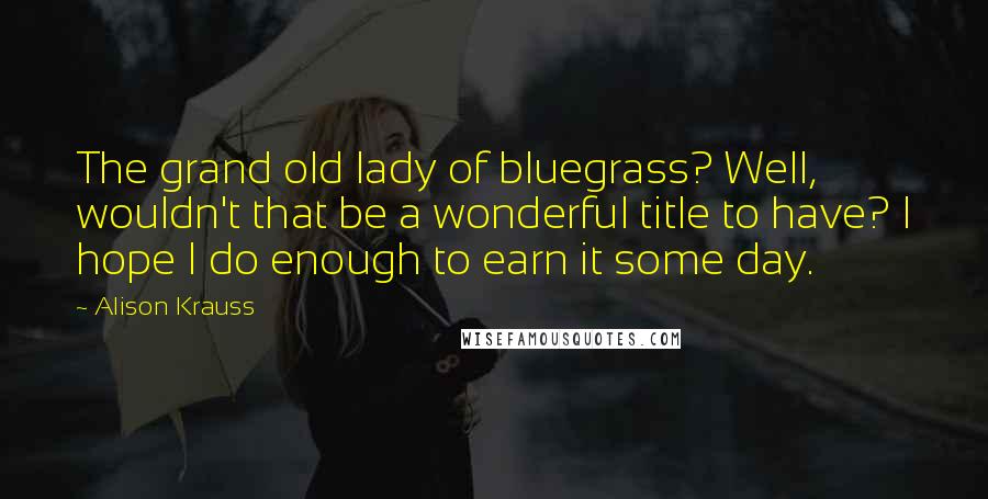 Alison Krauss Quotes: The grand old lady of bluegrass? Well, wouldn't that be a wonderful title to have? I hope I do enough to earn it some day.