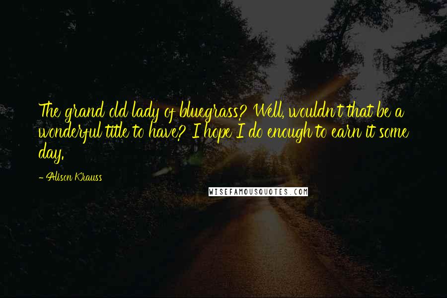 Alison Krauss Quotes: The grand old lady of bluegrass? Well, wouldn't that be a wonderful title to have? I hope I do enough to earn it some day.