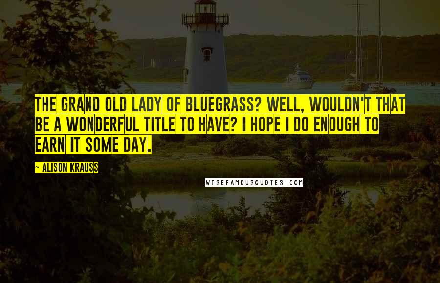 Alison Krauss Quotes: The grand old lady of bluegrass? Well, wouldn't that be a wonderful title to have? I hope I do enough to earn it some day.