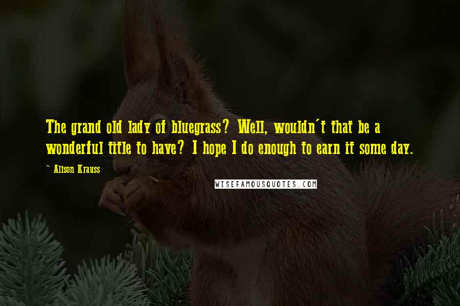 Alison Krauss Quotes: The grand old lady of bluegrass? Well, wouldn't that be a wonderful title to have? I hope I do enough to earn it some day.