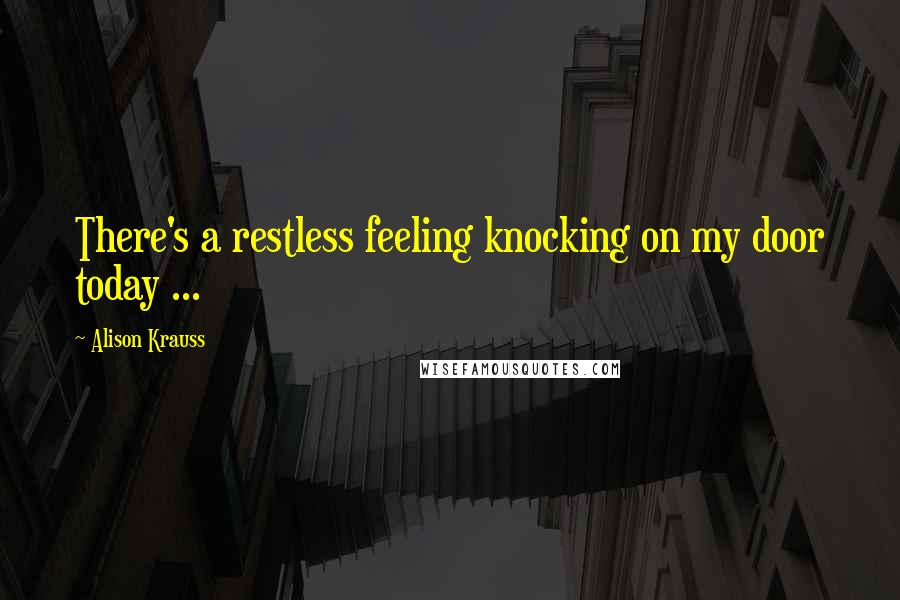 Alison Krauss Quotes: There's a restless feeling knocking on my door today ...