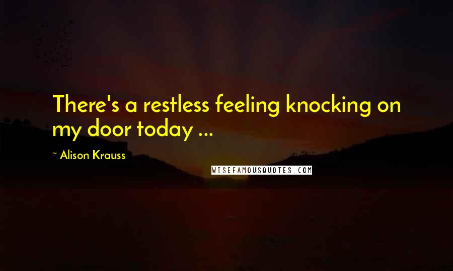 Alison Krauss Quotes: There's a restless feeling knocking on my door today ...