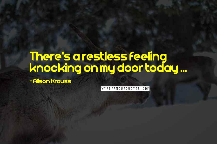 Alison Krauss Quotes: There's a restless feeling knocking on my door today ...