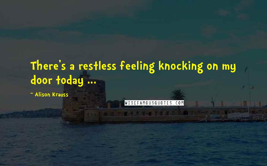 Alison Krauss Quotes: There's a restless feeling knocking on my door today ...