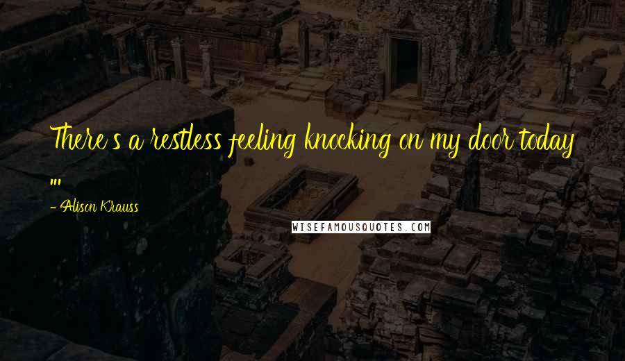 Alison Krauss Quotes: There's a restless feeling knocking on my door today ...