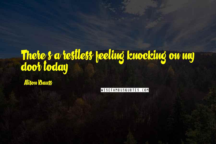 Alison Krauss Quotes: There's a restless feeling knocking on my door today ...