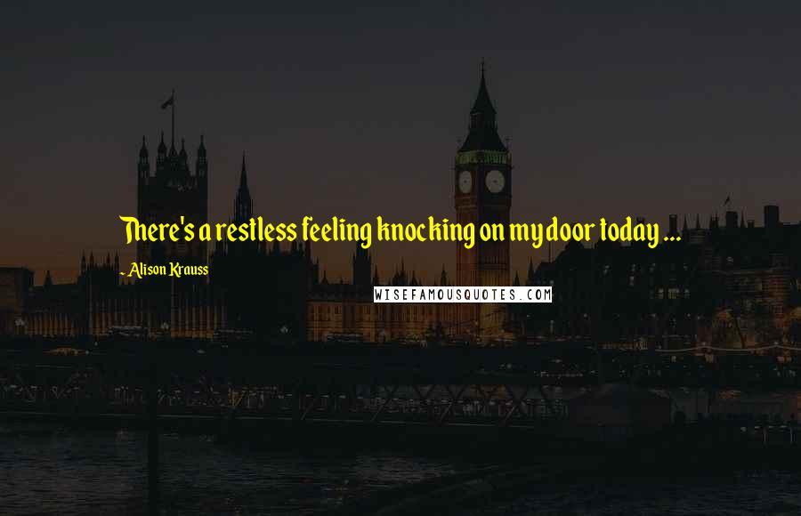 Alison Krauss Quotes: There's a restless feeling knocking on my door today ...