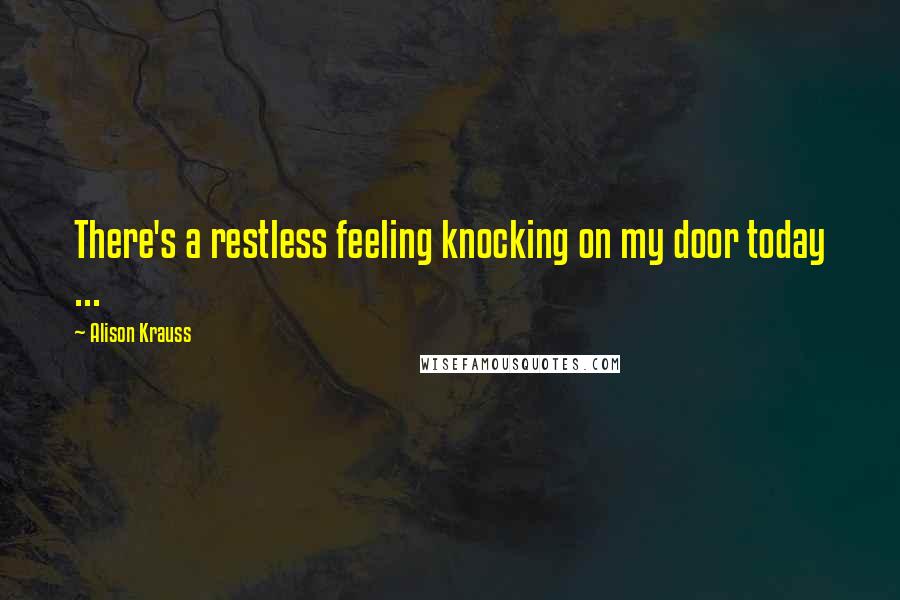 Alison Krauss Quotes: There's a restless feeling knocking on my door today ...