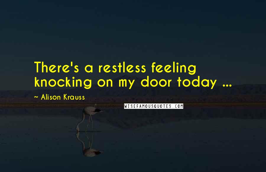 Alison Krauss Quotes: There's a restless feeling knocking on my door today ...