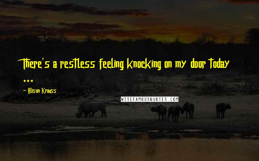 Alison Krauss Quotes: There's a restless feeling knocking on my door today ...