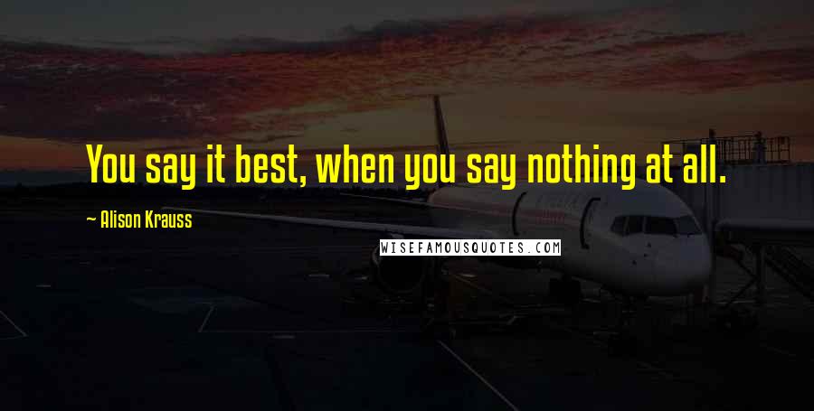 Alison Krauss Quotes: You say it best, when you say nothing at all.