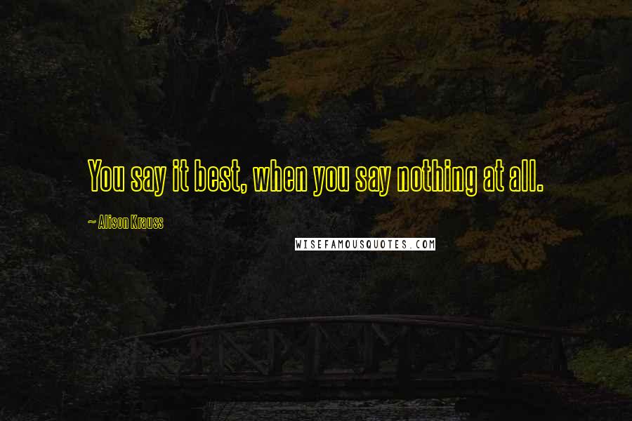 Alison Krauss Quotes: You say it best, when you say nothing at all.