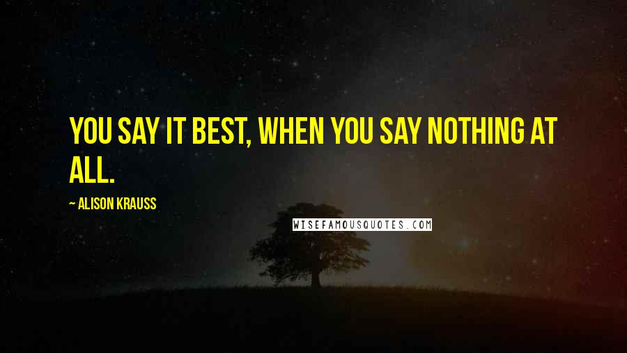 Alison Krauss Quotes: You say it best, when you say nothing at all.