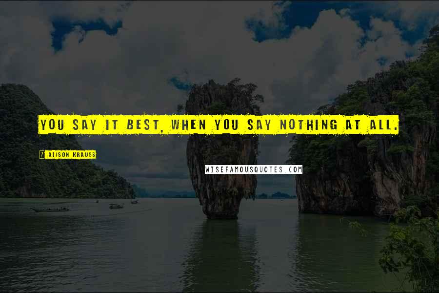 Alison Krauss Quotes: You say it best, when you say nothing at all.