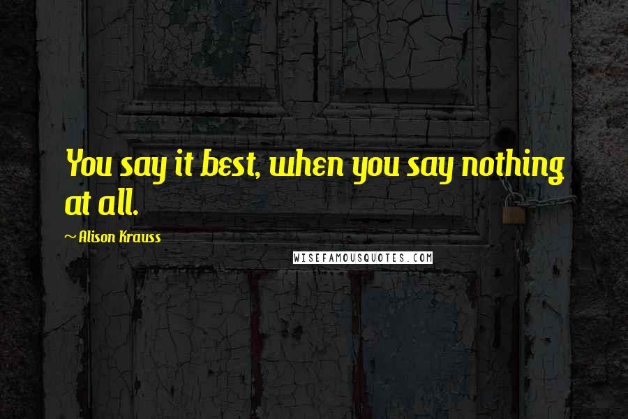 Alison Krauss Quotes: You say it best, when you say nothing at all.