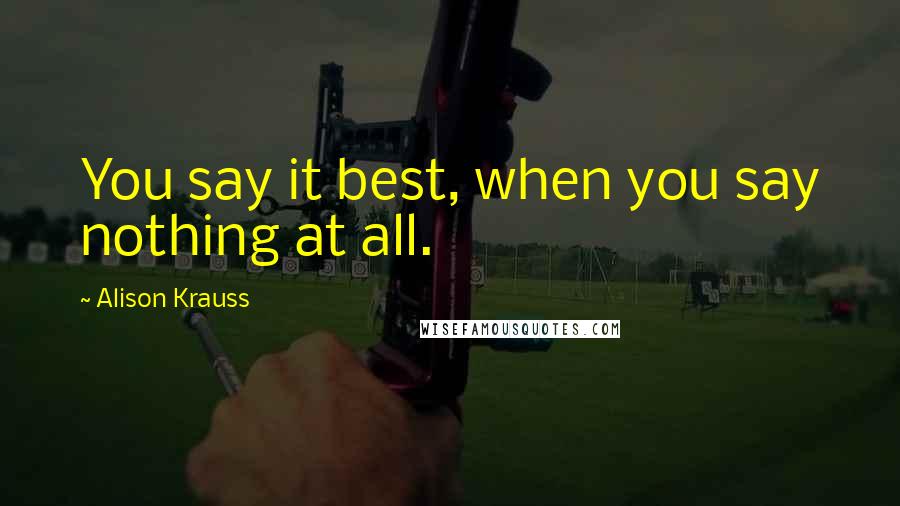 Alison Krauss Quotes: You say it best, when you say nothing at all.