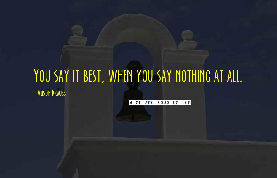 Alison Krauss Quotes: You say it best, when you say nothing at all.