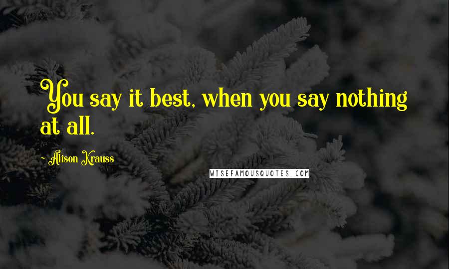 Alison Krauss Quotes: You say it best, when you say nothing at all.