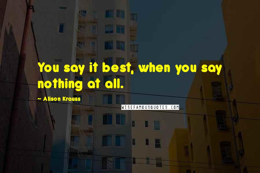 Alison Krauss Quotes: You say it best, when you say nothing at all.