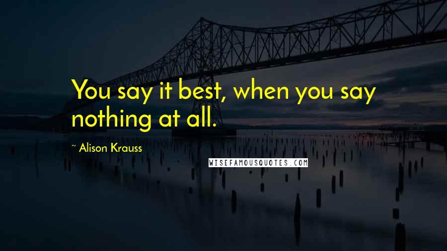 Alison Krauss Quotes: You say it best, when you say nothing at all.