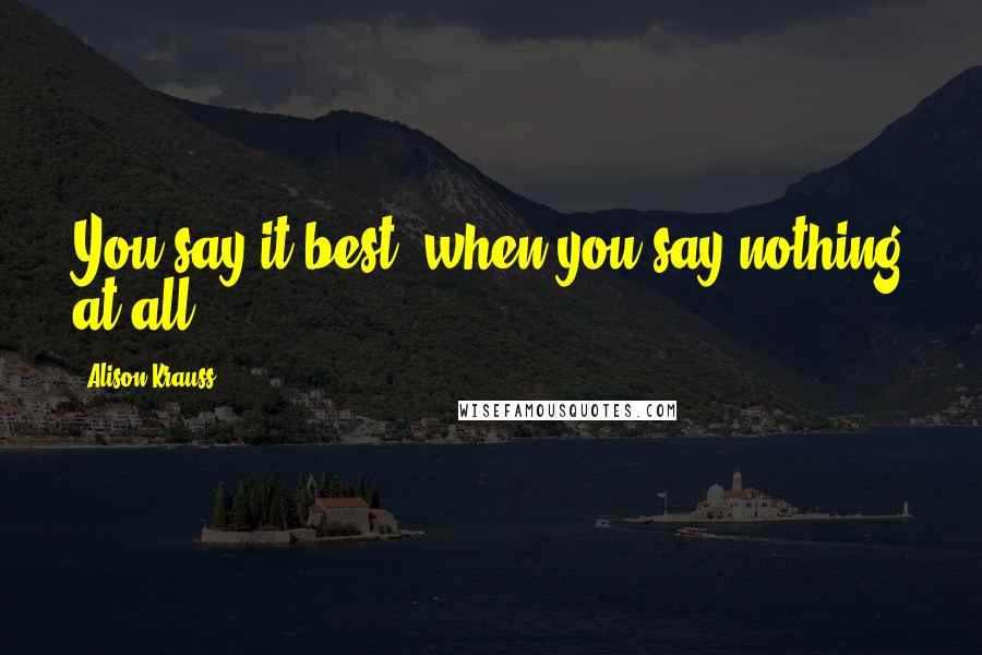Alison Krauss Quotes: You say it best, when you say nothing at all.