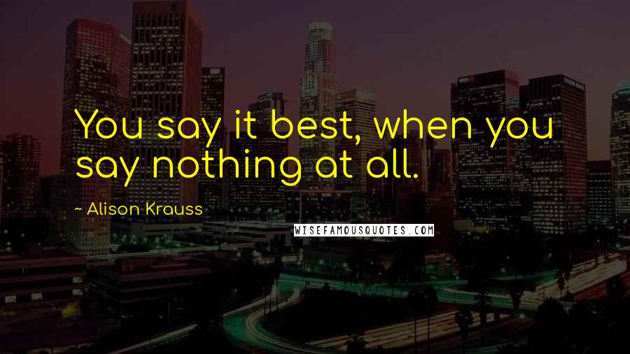 Alison Krauss Quotes: You say it best, when you say nothing at all.