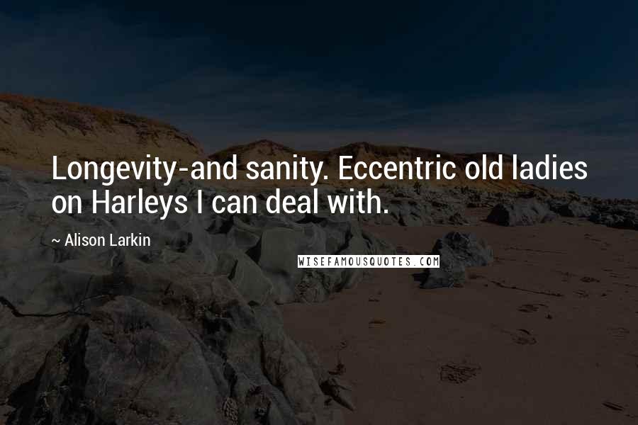 Alison Larkin Quotes: Longevity-and sanity. Eccentric old ladies on Harleys I can deal with.