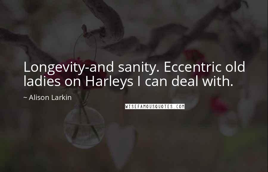 Alison Larkin Quotes: Longevity-and sanity. Eccentric old ladies on Harleys I can deal with.