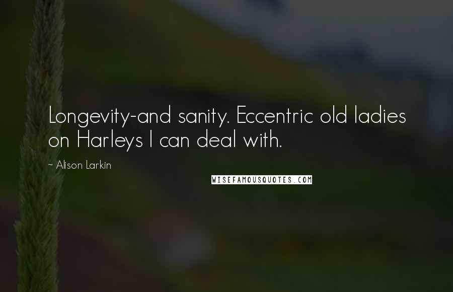 Alison Larkin Quotes: Longevity-and sanity. Eccentric old ladies on Harleys I can deal with.