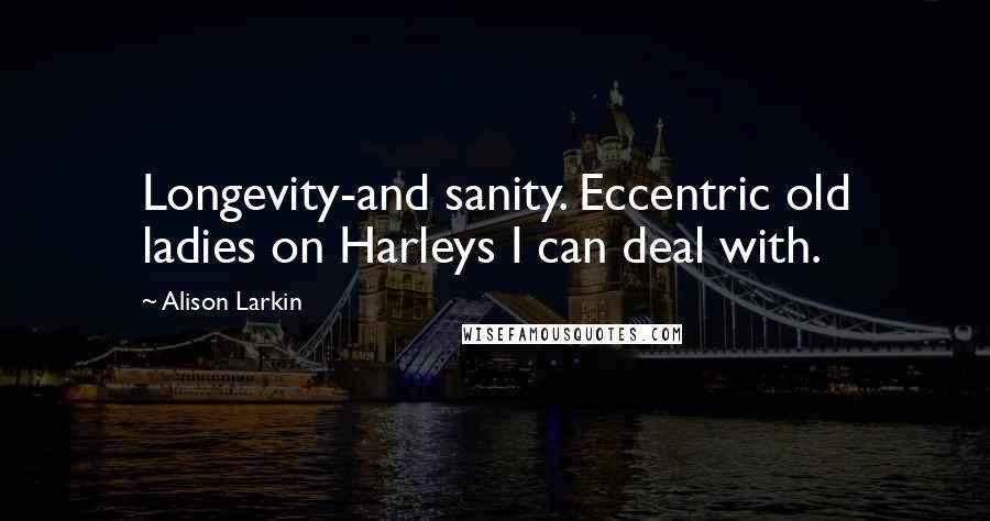 Alison Larkin Quotes: Longevity-and sanity. Eccentric old ladies on Harleys I can deal with.