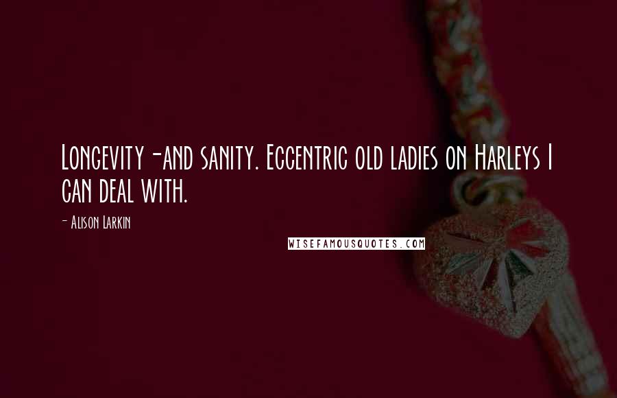 Alison Larkin Quotes: Longevity-and sanity. Eccentric old ladies on Harleys I can deal with.