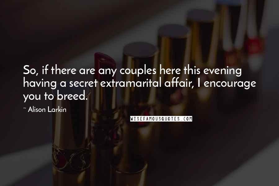 Alison Larkin Quotes: So, if there are any couples here this evening having a secret extramarital affair, I encourage you to breed.