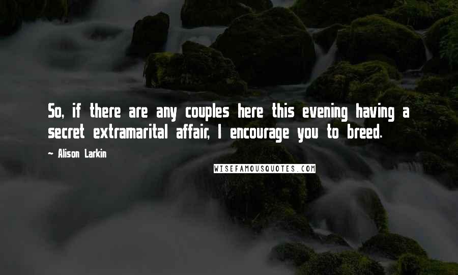 Alison Larkin Quotes: So, if there are any couples here this evening having a secret extramarital affair, I encourage you to breed.