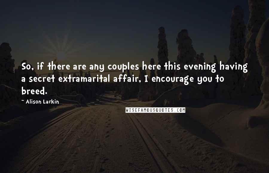 Alison Larkin Quotes: So, if there are any couples here this evening having a secret extramarital affair, I encourage you to breed.