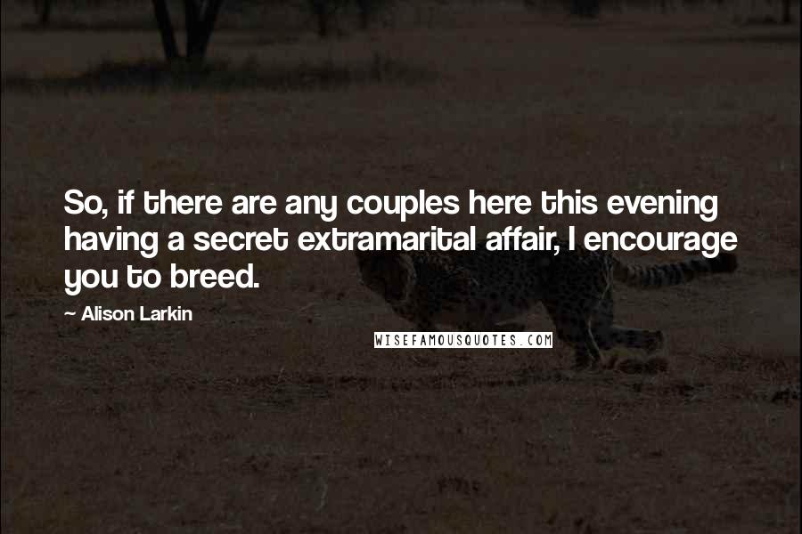 Alison Larkin Quotes: So, if there are any couples here this evening having a secret extramarital affair, I encourage you to breed.
