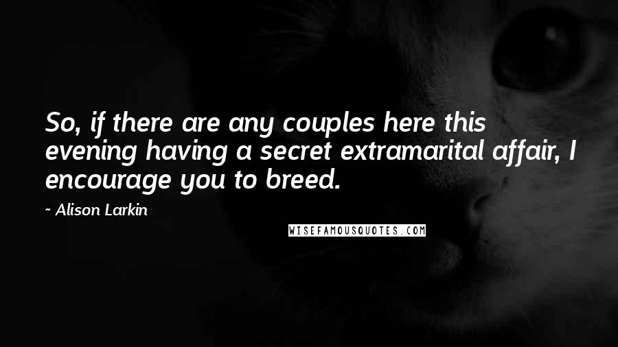 Alison Larkin Quotes: So, if there are any couples here this evening having a secret extramarital affair, I encourage you to breed.