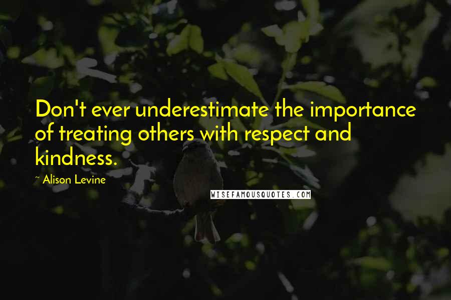 Alison Levine Quotes: Don't ever underestimate the importance of treating others with respect and kindness.
