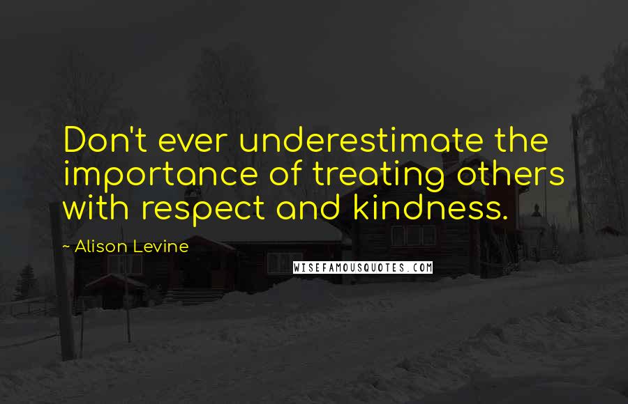 Alison Levine Quotes: Don't ever underestimate the importance of treating others with respect and kindness.