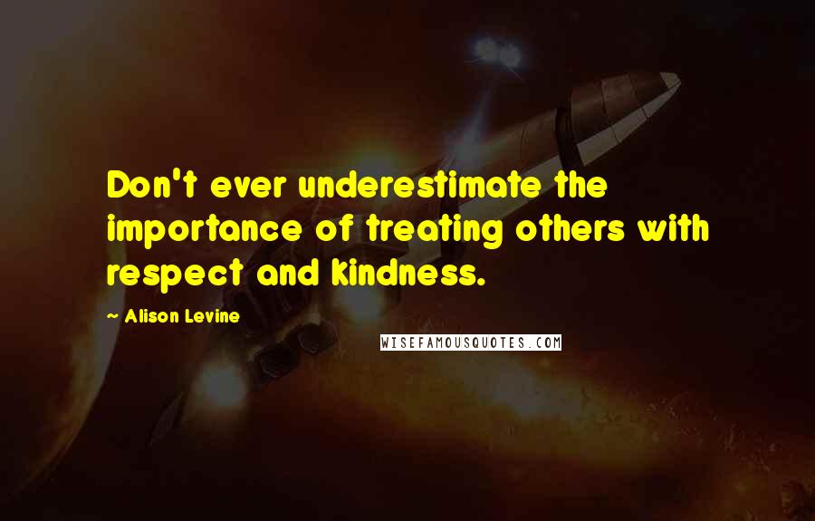 Alison Levine Quotes: Don't ever underestimate the importance of treating others with respect and kindness.