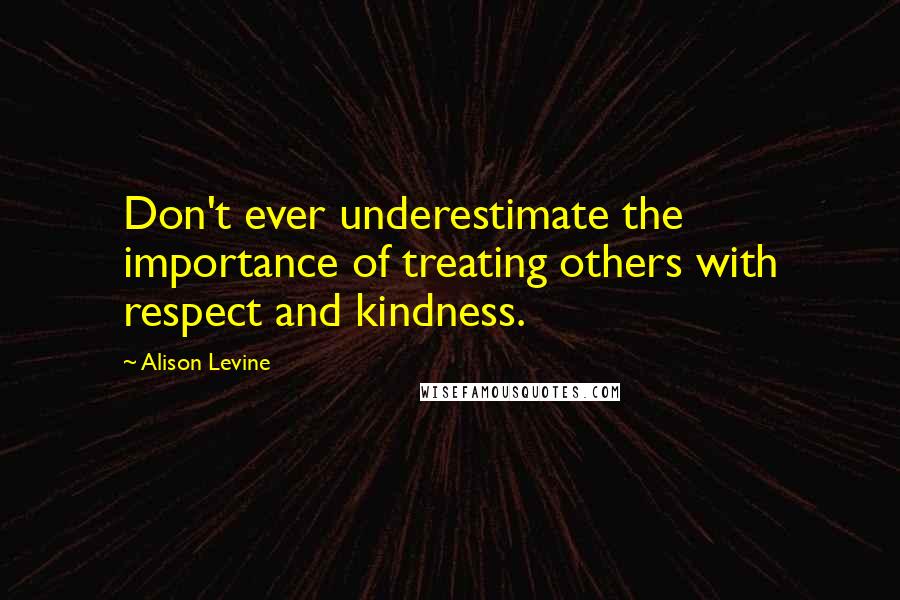 Alison Levine Quotes: Don't ever underestimate the importance of treating others with respect and kindness.