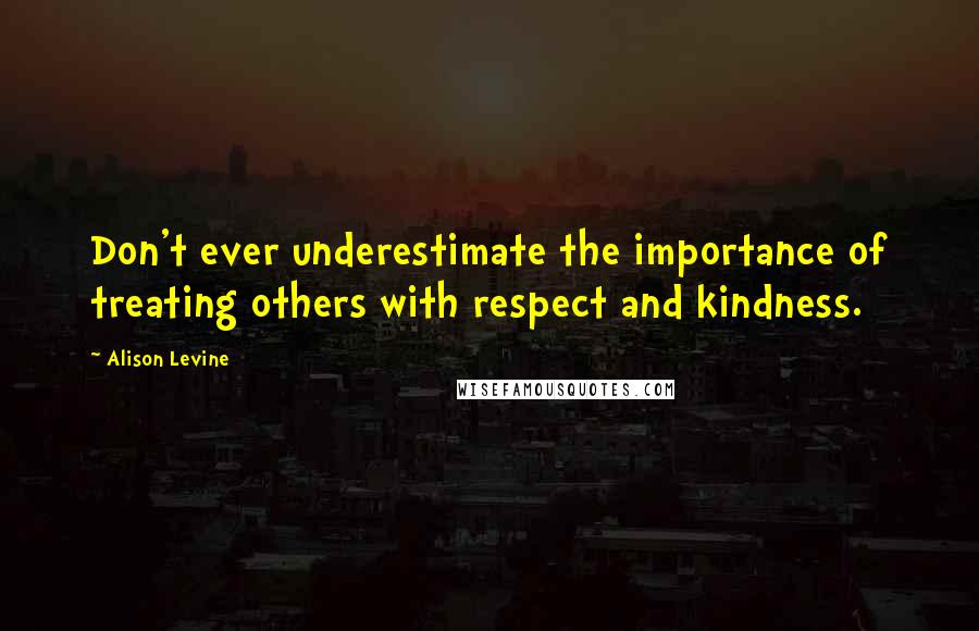 Alison Levine Quotes: Don't ever underestimate the importance of treating others with respect and kindness.