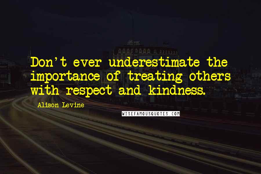 Alison Levine Quotes: Don't ever underestimate the importance of treating others with respect and kindness.