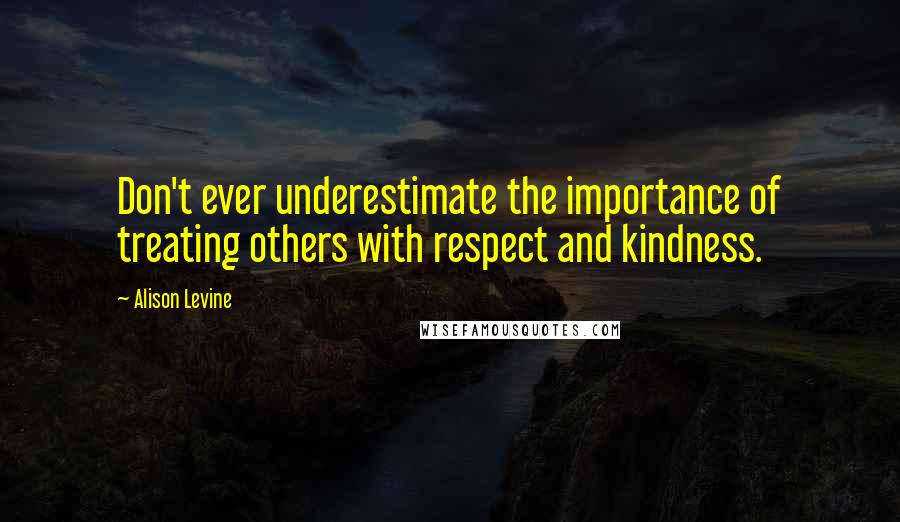 Alison Levine Quotes: Don't ever underestimate the importance of treating others with respect and kindness.